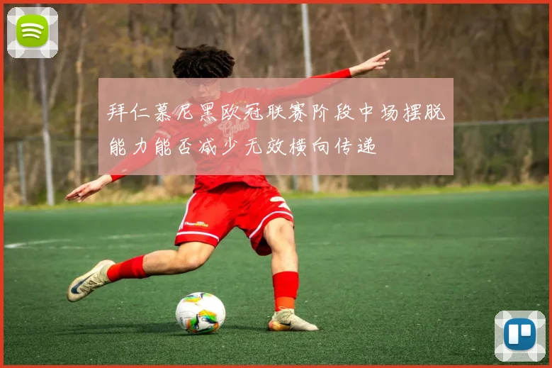 拜仁慕尼黑欧冠联赛阶段中场摆脱能力能否减少无效横向传递