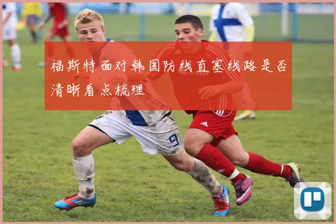福斯特面对韩国防线直塞线路是否清晰看点梳理