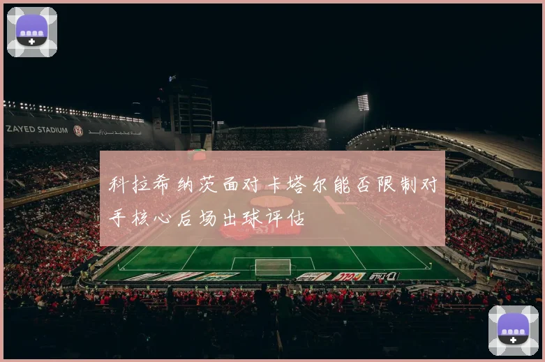 科拉希纳茨面对卡塔尔能否限制对手核心后场出球评估