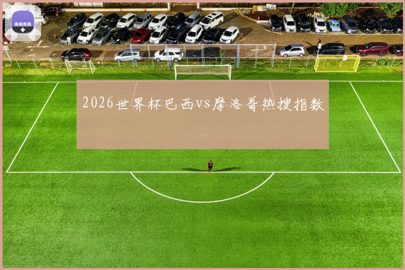 2026世界杯巴西vs摩洛哥热搜指数