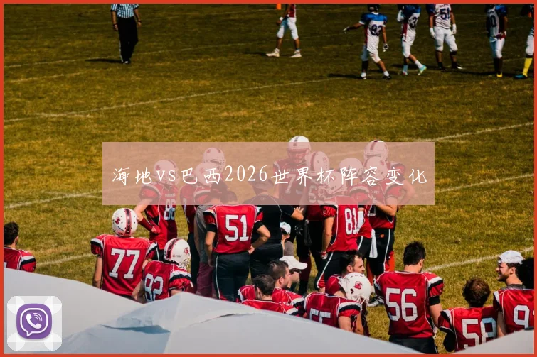 海地vs巴西2026世界杯阵容变化