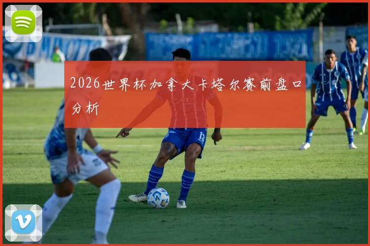 2026世界杯加拿大卡塔尔赛前盘口分析
