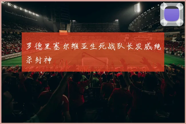 罗德里塞尔维亚生死战队长发威绝杀封神