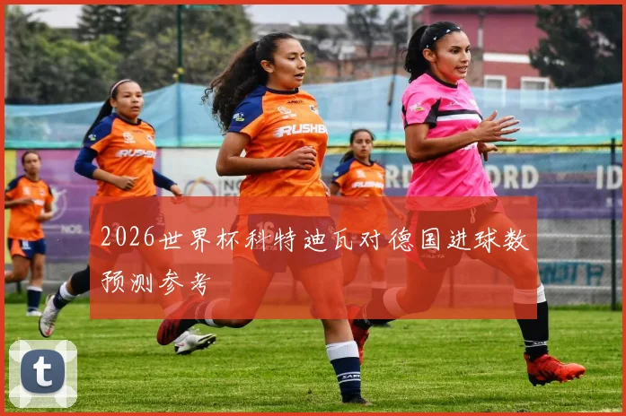 2026世界杯科特迪瓦对德国进球数预测参考