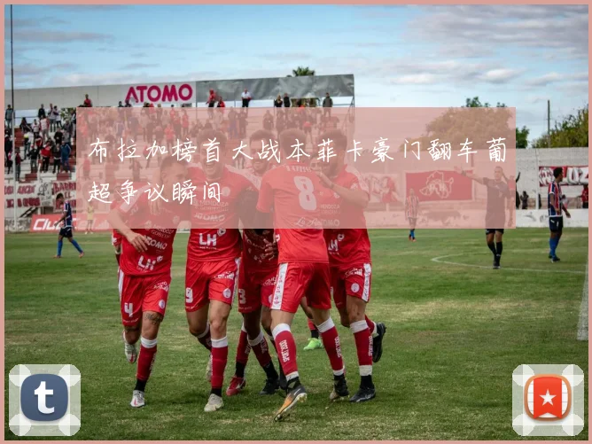 布拉加榜首大战本菲卡豪门翻车葡超争议瞬间