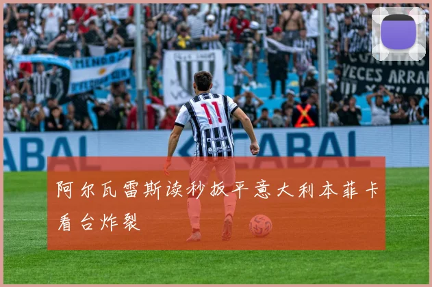 阿尔瓦雷斯读秒扳平意大利本菲卡看台炸裂