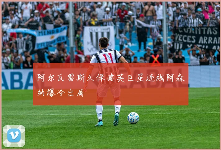 阿尔瓦雷斯久保建英巨星连线阿森纳爆冷出局