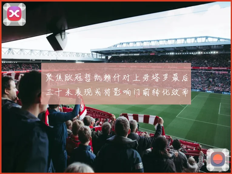 聚焦欧冠哲凯赖什对上劳塔罗最后三十米表现或将影响门前转化效率