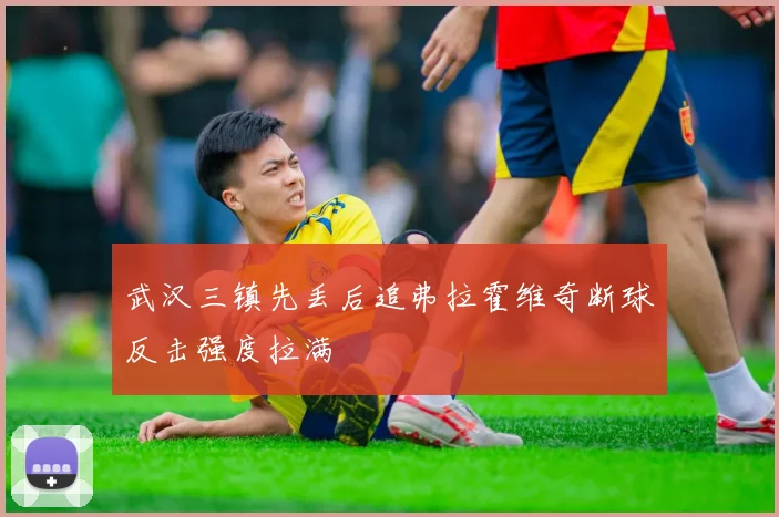 武汉三镇先丢后追弗拉霍维奇断球反击强度拉满