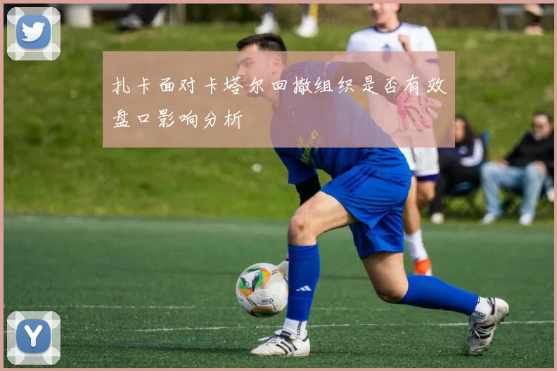 扎卡面对卡塔尔回撤组织是否有效盘口影响分析