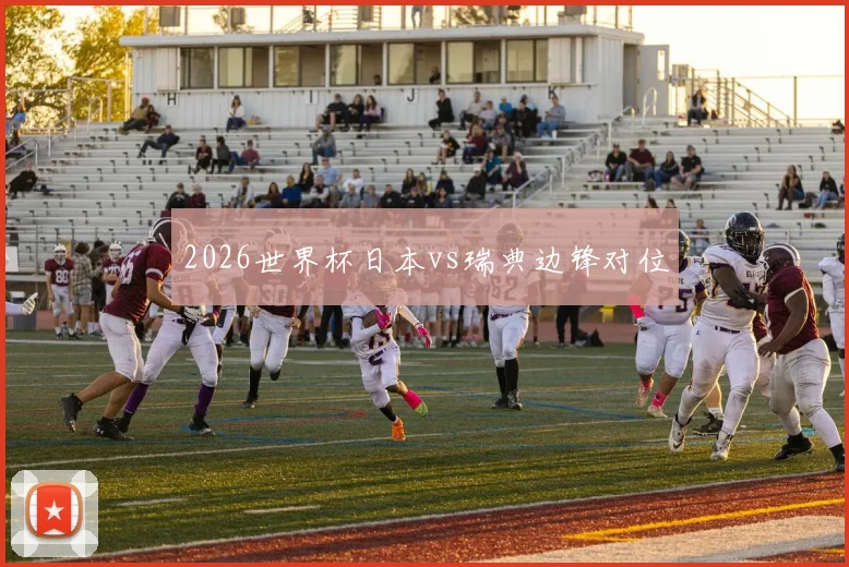 2026世界杯日本vs瑞典边锋对位