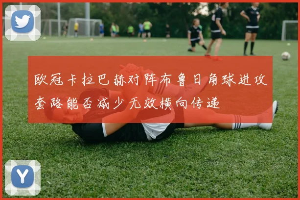 欧冠卡拉巴赫对阵布鲁日角球进攻套路能否减少无效横向传递