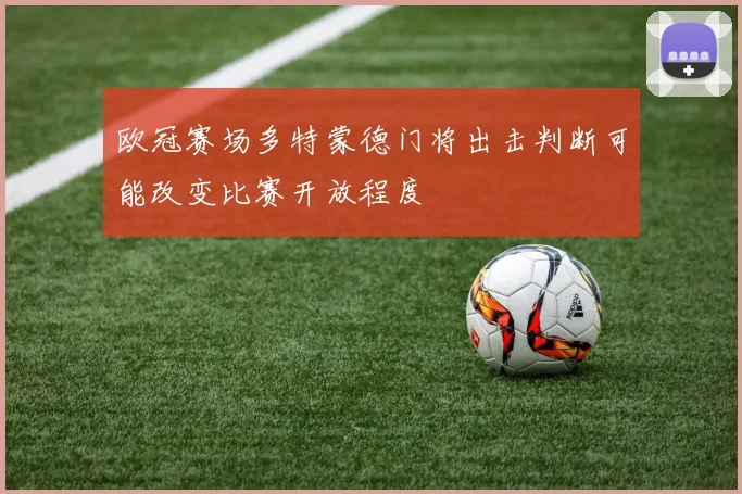 欧冠赛场多特蒙德门将出击判断可能改变比赛开放程度