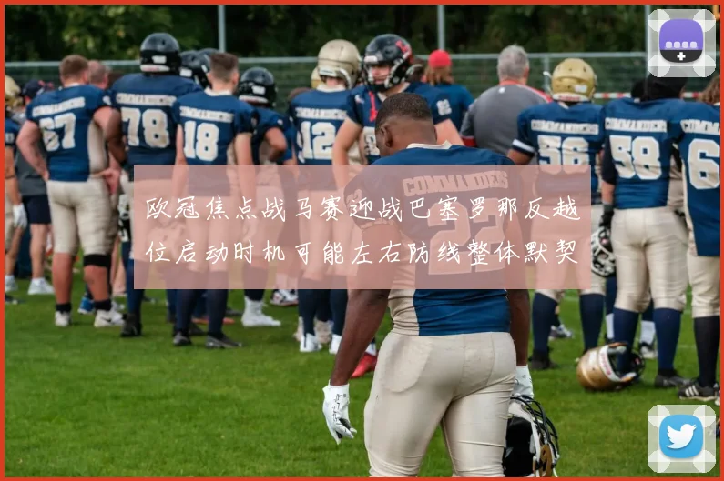 欧冠焦点战马赛迎战巴塞罗那反越位启动时机可能左右防线整体默契
