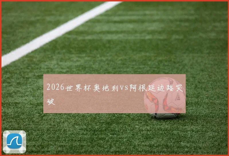 2026世界杯奥地利vs阿根廷边路突破