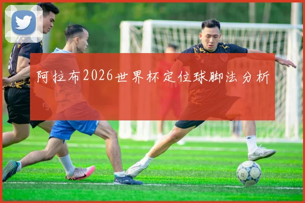 阿拉布2026世界杯定位球脚法分析
