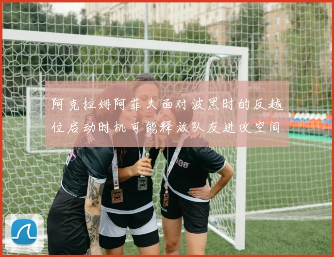 阿克拉姆阿菲夫面对波黑时的反越位启动时机可能释放队友进攻空间