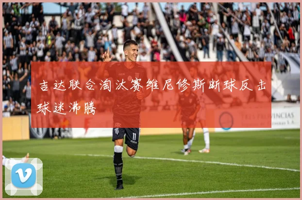 吉达联合淘汰赛维尼修斯断球反击球迷沸腾
