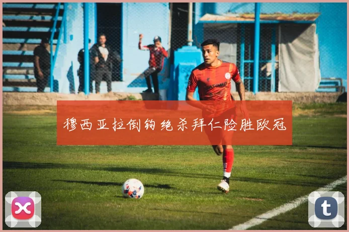 穆西亚拉倒钩绝杀拜仁险胜欧冠