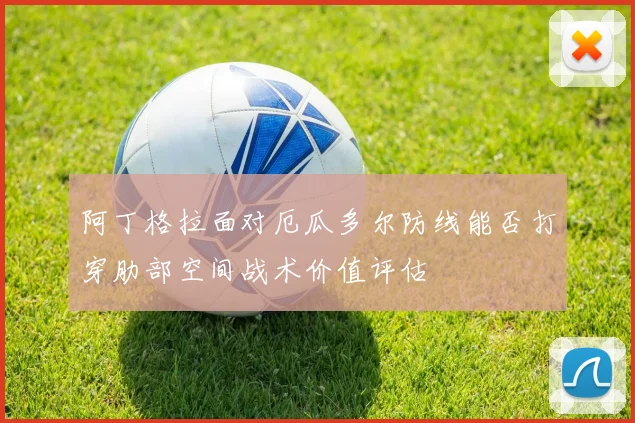 阿丁格拉面对厄瓜多尔防线能否打穿肋部空间战术价值评估