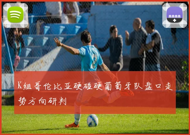 K组哥伦比亚硬碰硬葡萄牙队盘口走势方向研判