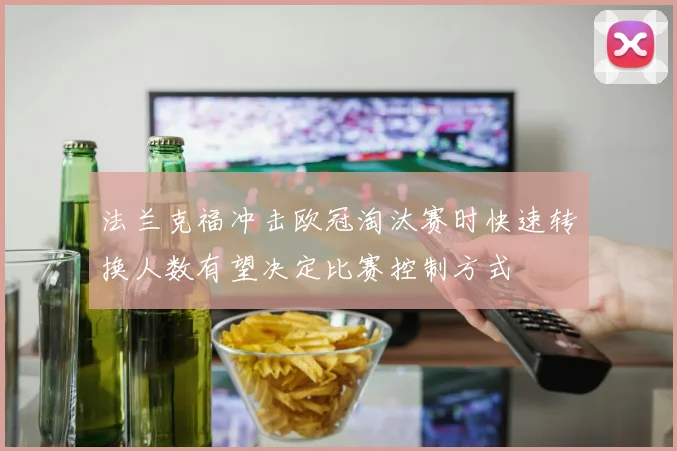 法兰克福冲击欧冠淘汰赛时快速转换人数有望决定比赛控制方式