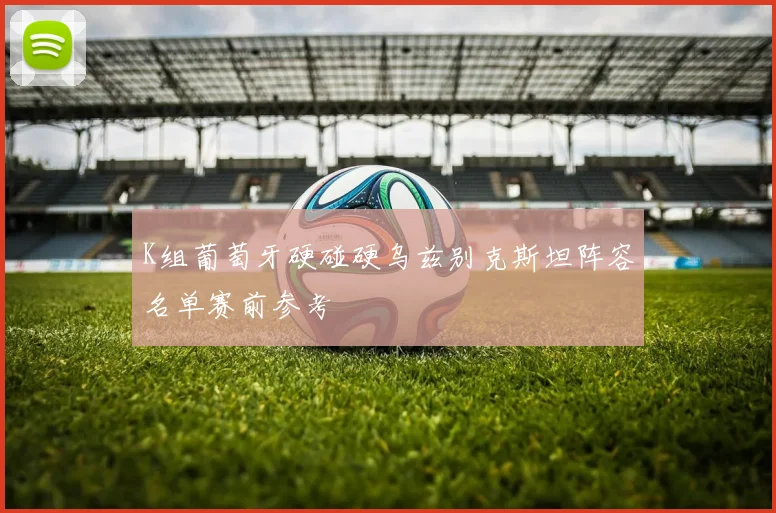 K组葡萄牙硬碰硬乌兹别克斯坦阵容名单赛前参考
