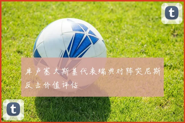 库卢塞夫斯基代表瑞典对阵突尼斯反击价值评估