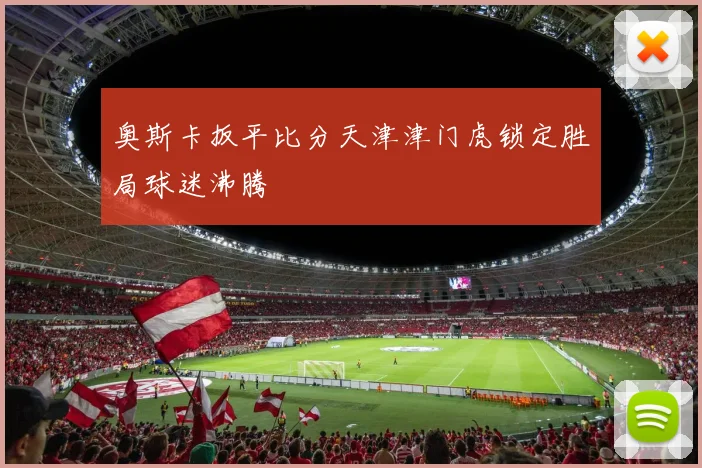 奥斯卡扳平比分天津津门虎锁定胜局球迷沸腾