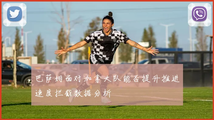 巴萨姆面对加拿大队能否提升推进速度拦截数据分析