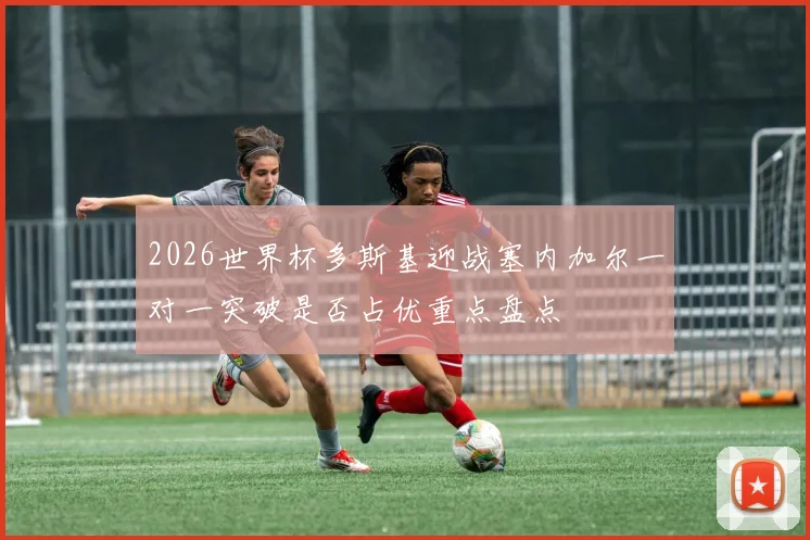 2026世界杯多斯基迎战塞内加尔一对一突破是否占优重点盘点