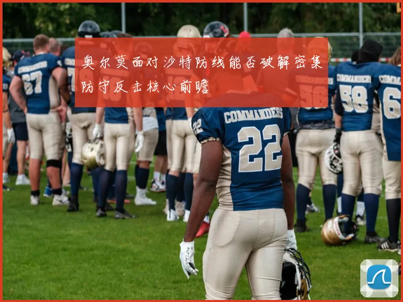 奥尔莫面对沙特防线能否破解密集防守反击核心前瞻