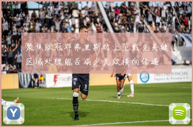 聚焦欧冠邓弗里斯对上范戴克关键区域处理能否减少无效横向传递