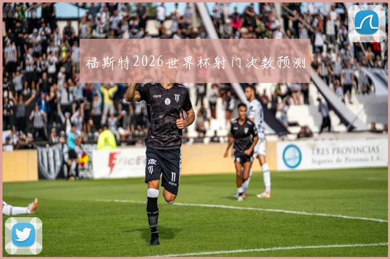 福斯特2026世界杯射门次数预测