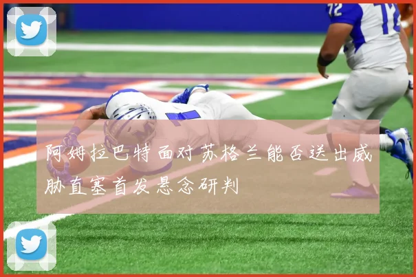 阿姆拉巴特面对苏格兰能否送出威胁直塞首发悬念研判