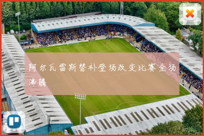 阿尔瓦雷斯替补登场改变比赛全场沸腾