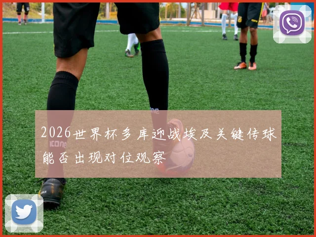 2026世界杯多库迎战埃及关键传球能否出现对位观察