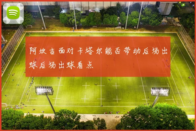 阿坎吉面对卡塔尔能否带动后场出球后场出球看点