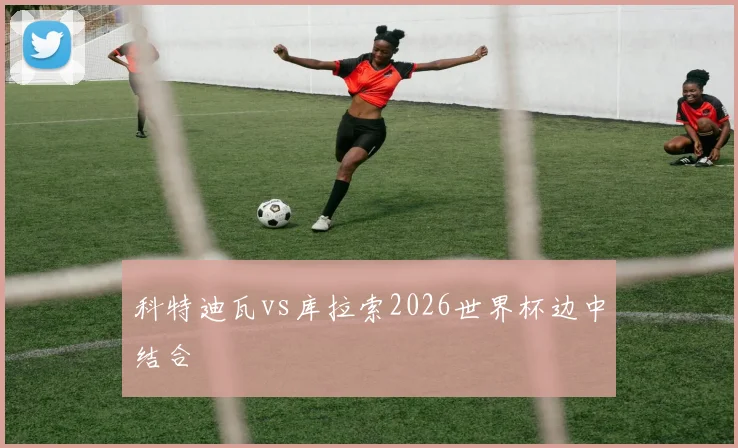 科特迪瓦vs库拉索2026世界杯边中结合