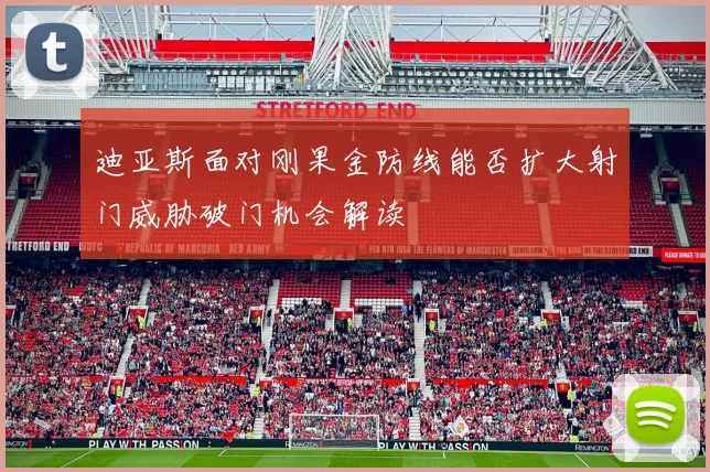 迪亚斯面对刚果金防线能否扩大射门威胁破门机会解读