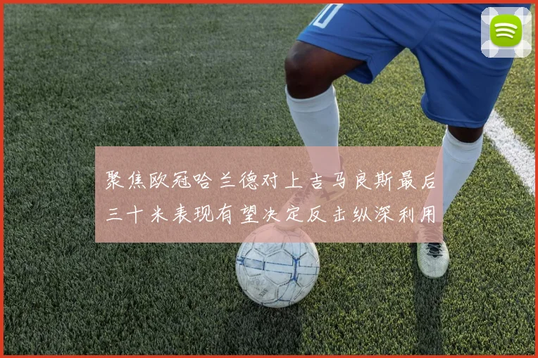 聚焦欧冠哈兰德对上吉马良斯最后三十米表现有望决定反击纵深利用