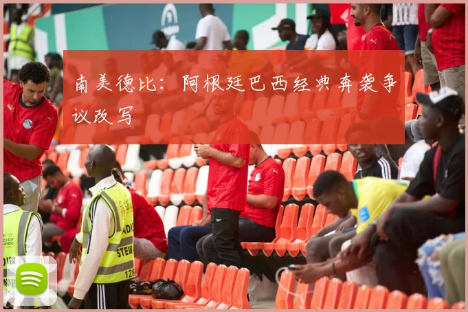 南美德比：阿根廷巴西经典奔袭争议改写