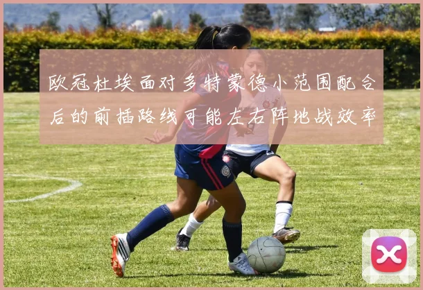 欧冠杜埃面对多特蒙德小范围配合后的前插路线可能左右阵地战效率