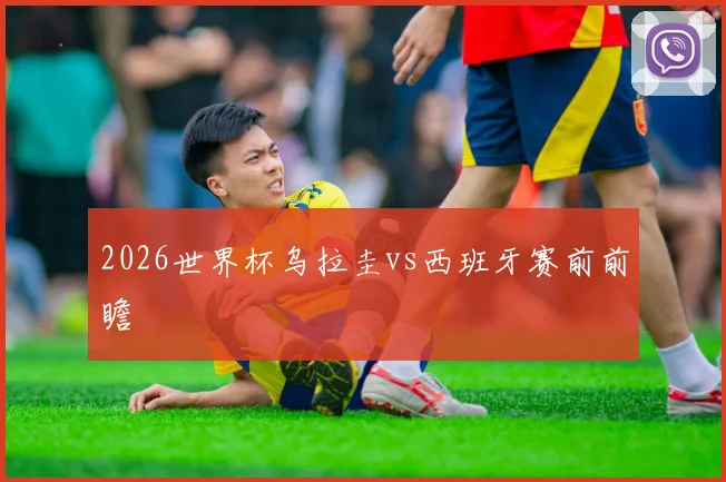 2026世界杯乌拉圭vs西班牙赛前前瞻