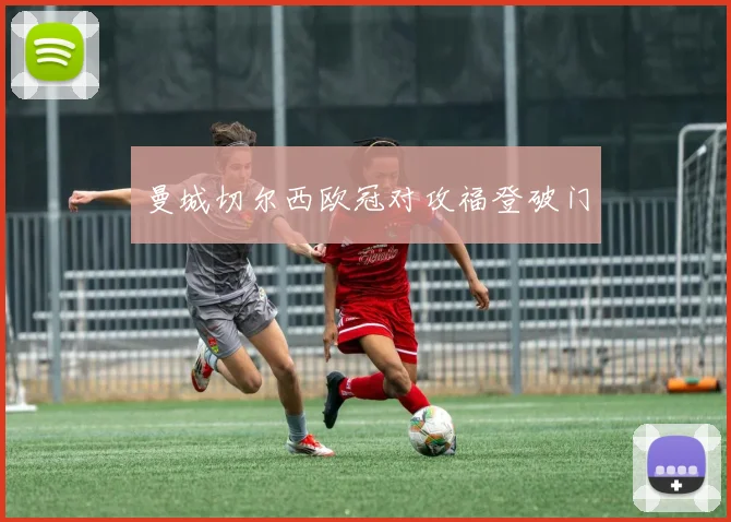 曼城切尔西欧冠对攻福登破门