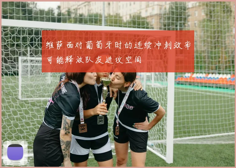 维萨面对葡萄牙时的连续冲刺效率可能释放队友进攻空间