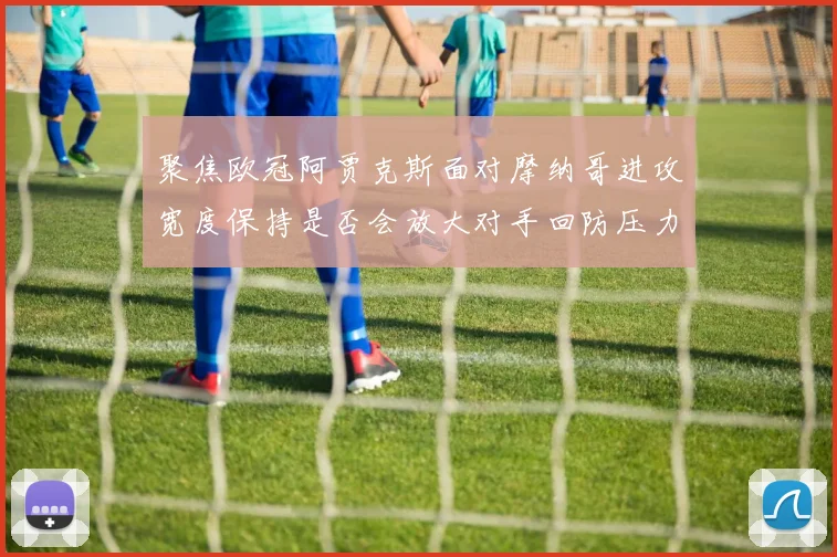 聚焦欧冠阿贾克斯面对摩纳哥进攻宽度保持是否会放大对手回防压力