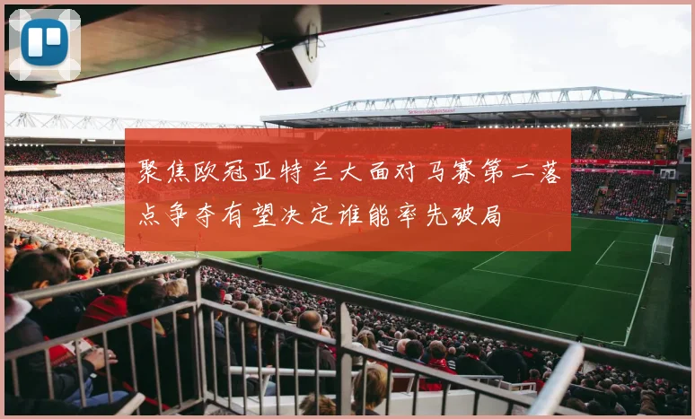 聚焦欧冠亚特兰大面对马赛第二落点争夺有望决定谁能率先破局