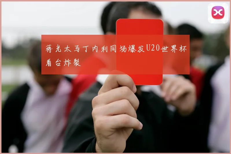 蒋光太马丁内利同场爆发U20世界杯看台炸裂