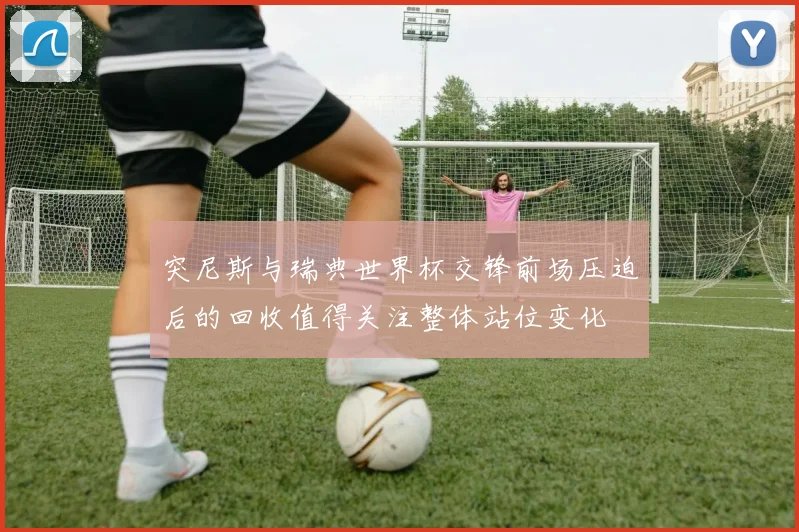 突尼斯与瑞典世界杯交锋前场压迫后的回收值得关注整体站位变化